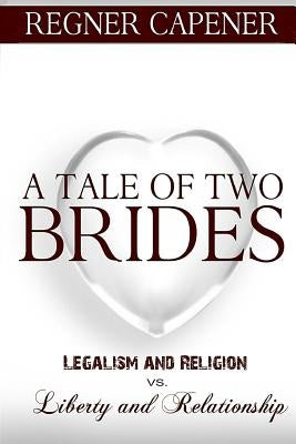 A Tale of Two Brides: Legalism and Religion vs Liberty and Relationship by Capener, Regner