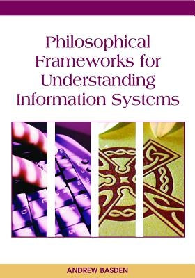 Philosophical Frameworks for Understanding Information Systems by Basden, Andrew