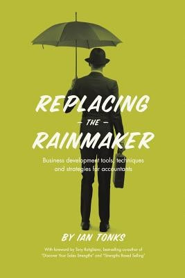 Replacing the Rainmaker: Business Development Tools, Techniques and Strategies for Accountants by Tonks, Ian