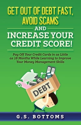 Get Out of Debt Fast, Avoid Scams and Increase Your Credit Score!: Pay Off Your Credit Cards in as Little as 18 Months While Learning to Improve Your by Bottoms, G. S.