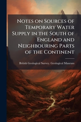 Notes on Sources of Temporary Water Supply in the South of England and Neighbouring Parts of the Continent by British Geological Survey Geological Mu