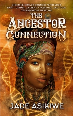 The Ancestor Connection: Discover How to Connect With Your Spirit Guides, Ancient Ancestors, and Your Genealogical Heritage by Asikiwe, Jade