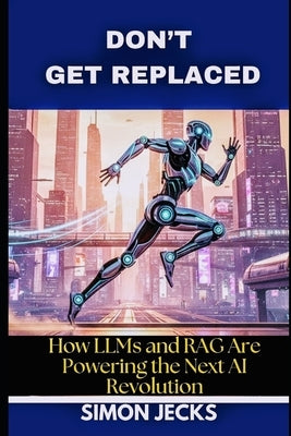 Don't Get Replaced: How LLMs and RAG Are Powering the Next AI Revolution. (From Scratch to Success: Building LLMs, Applying RAG, and Thriving in the A by Jecks, Simon