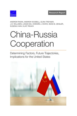 China-Russia Cooperation: Determining Factors, Future Trajectories, Implications for the United States by Radin, Andrew