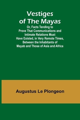 Vestiges of the Mayas; Or, Facts Tending to Prove That Communications and Intimate Relations Must Have Existed, in Very Remote Times, Between the Inha by Le Plongeon, Augustus