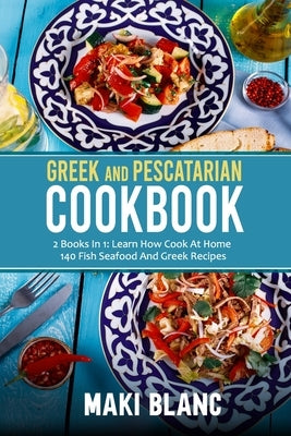 Greek And Pescatarian Cookbook: 2 Books In 1: Learn How Cook At Home 140 Fish Seafood And Greek Recipes by Blanc, Maki