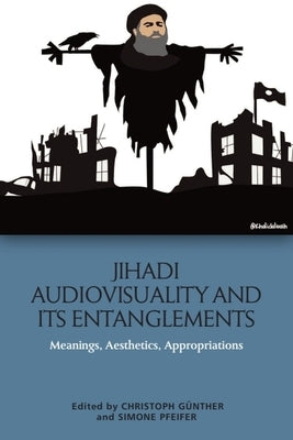 Jihadi Audiovisuality and Its Entanglements: Meanings, Aesthetics, Appropriations by Günther, Christoph