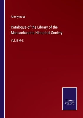 Catalogue of the Library of the Massachusetts Historical Society: Vol. II M-Z by Anonymous