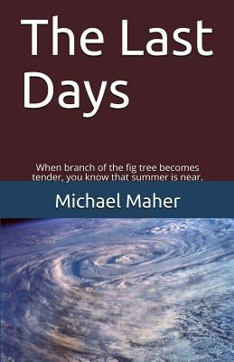 The Last Days: When the branch of the fig tree becomes tender, you know that summer is near. by Maher, Michael E. B.