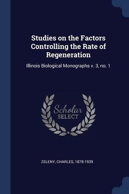 Studies on the Factors Controlling the Rate of Regeneration: Illinois Biological Monographs v. 3, no. 1 by Zeleny, Charles