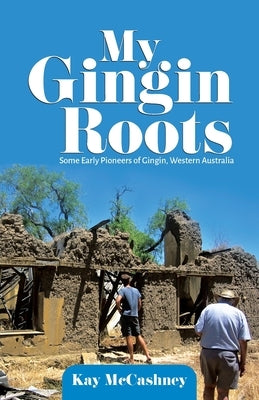 My Gingin Roots: Some Early Pioneers of Gingin, Western Australia by McCashney, Kay
