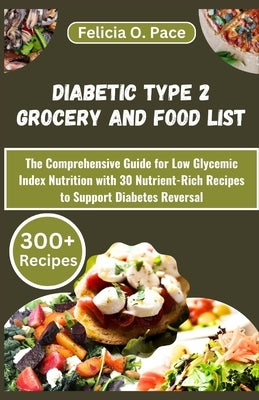 Diabetic Type 2 Grocery and Food List: The Comprehensive Guide for Low Glycemic Index Nutrition with 30 Nutrient-Rich Recipes to Support Diabetes Reve by O. Pace, Felicia