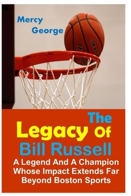 The Legacy of Bill Russell: A Legend and A Champion Whose Impact Extends Far Beyond Boston Sports by George, Mercy