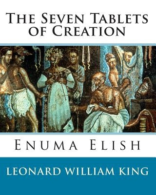 The Seven Tablets of Creation: Enuma Elish Complete by King, Leonard William