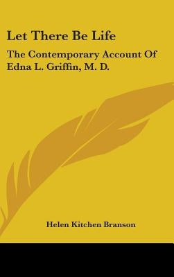 Let There Be Life: The Contemporary Account of Edna L. Griffin, M. D. by Branson, Helen Kitchen