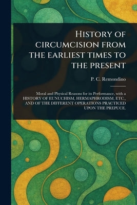 History of Circumcision From the Earliest Times to the Present by Remondino, P. C. (Peter Charles)