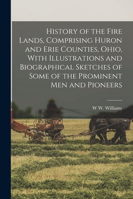 History of the Fire Lands, Comprising Huron and Erie Counties, Ohio, With Illustrations and Biographical Sketches of Some of the Prominent men and Pio by Williams, W. W.
