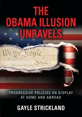 The Obama Illusion Unravels: Progressive Policies on Display at Home and Abroad by Strickland, Gayle