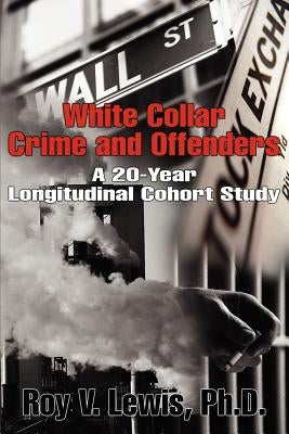 White Collar Crime and Offenders: A 20-Year Longitudinal Cohort Study by Lewis, Roy V.