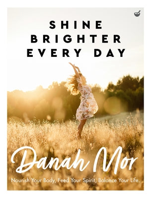 Shine Brighter Every Day: Nourish Your Body, Feed Your Spirit, Balance Your Life by Mor, Danah