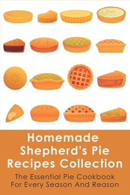 Homemade Shepherd's Pie Recipes Collection: The Essential Pie Cookbook For Every Season And Reason: Tips To Make A Perfect Shepherd'S Pie by Vanhove, Royal