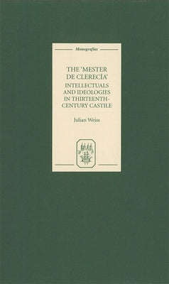 The Mester de Clerecía: Intellectuals and Ideologies in Thirteenth-Century Castile by Weiss, Julian