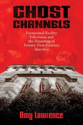 Ghost Channels: Paranormal Reality Television and the Haunting of Twenty-First-Century America by Lawrence, Amy