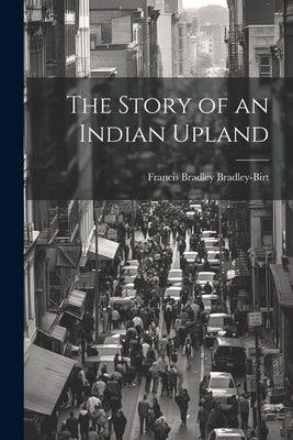 The Story of an Indian Upland by Bradley-Birt, Francis Bradley