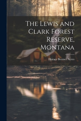 The Lewis and Clark Forest Reserve, Montana by Ayres, Horace Beemer