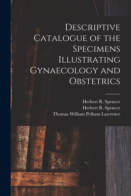 Descriptive Catalogue of the Specimens Illustrating Gynaecology and Obstetrics by Spencer, Herbert R. (Herbert Ritchie)