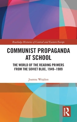 Communist Propaganda at School: The World of the Reading Primers from the Soviet Bloc, 1949-1989 by Wojdon, Joanna