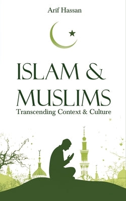 Islam & Muslims: Transcending Context & Culture by Hassan, Arif