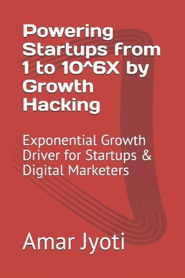 Powering Startups from 1 to 10^6X by Growth Hacking: Exponential Growth Driver for Startups & Digital Marketers by Jyoti, Amar