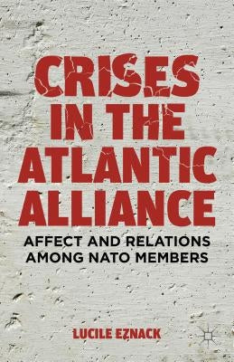 Crises in the Atlantic Alliance: Affect and Relations Among NATO Members by Eznack, L.