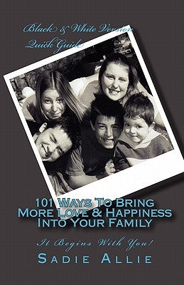101 Ways To Bring More Love & Happiness Into Your Family: It Begins With You! by Allie, Sadie