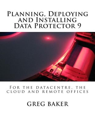 Planning, Deploying and Installing Data Protector 9: For the datacentre, the cloud and remote offices by Baker, Greg