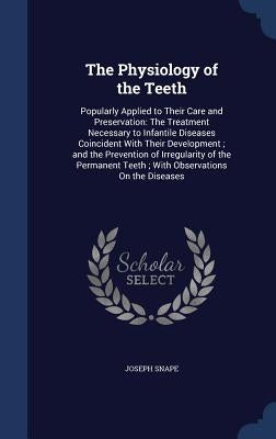 The Physiology of the Teeth: Popularly Applied to Their Care and Preservation: The Treatment Necessary to Infantile Diseases Coincident With Their by Snape, Joseph