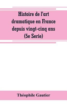 Histoire de l'art dramatique en France depuis vingt-cinq ans (5e Serie) by Gautier, Théophile
