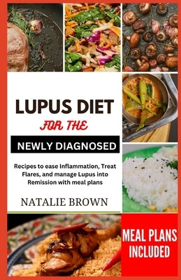 Lupus Diet for the Newly Diagnosed: Recipes to ease inflammation, Treat Flares and Manage lupus into remission with meal plans by Brown, Natalie