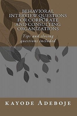 Behavioral Interview Questions for Corporate and Consulting Organizations: Tips and closing questions included by Adeboje, Kayode