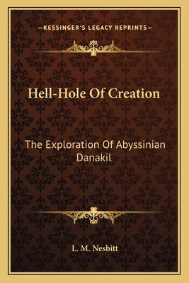 Hell-Hole Of Creation: The Exploration Of Abyssinian Danakil by Nesbitt, L. M.