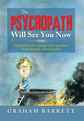 The Psychopath Will See You Now: Dispatches of a Foreign Correspondent from Around a Weird World by Barrett, Graham