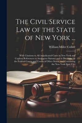 The Civil Service law of the State of New York ...: With Citations to all Adjudicated Cases in New York and Copious References to Analogous Statutes a by Collier, William Miller