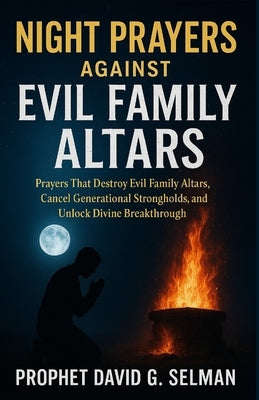 Night Prayers Against Evil Family Altars: Prayers That Destroy Evil Family Altars, Cancel Generational Strongholds, and Unlock Divine Breakthrough by Selman, David G.