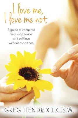 I love me... I love me not..: A guide to complete self-acceptance and self-love without conditions by Hendrix Lcsw, Greg