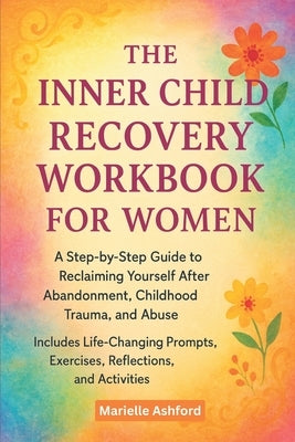 The Inner Child Recovery Workbook For Women: A Step-By-Step Guide To Reclaiming Yourself After Abandonment, Childhood Trauma, And Abuse, Includes Life by Ashford, Marielle