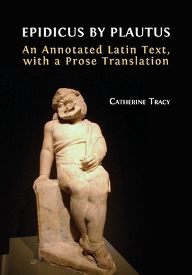 Epidicus by Plautus: An Annotated Latin Text, with a Prose Translation by Tracy, Catherine