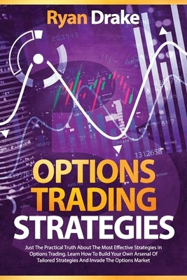 Options Trading Strategies: Just The Practical Truth About The Most Effective Strategies In Options Trading. Learn How To Build Your Own Arsenal O by Drake, Ryan