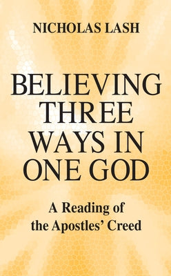 Believing Three Ways in One God: A Reading of the Apostles' Creed by Lash, Nicholas
