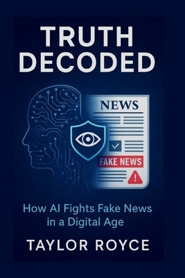 Truth Decoded: How AI Fights Fake News in a Digital Age by Royce, Taylor